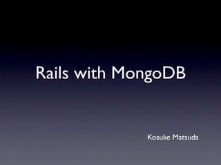 Rails with MongoDB


             Kosuke Matsuda
 