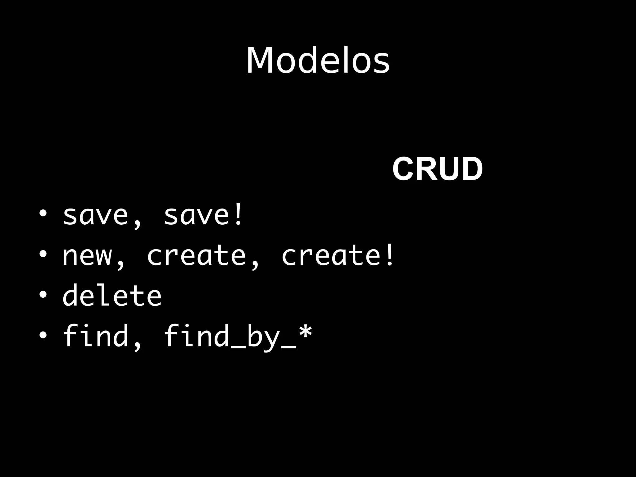 Modelos


                        CRUD
•   save, save!
•   new, create, create!
•   delete
•   find, find_by_*
 