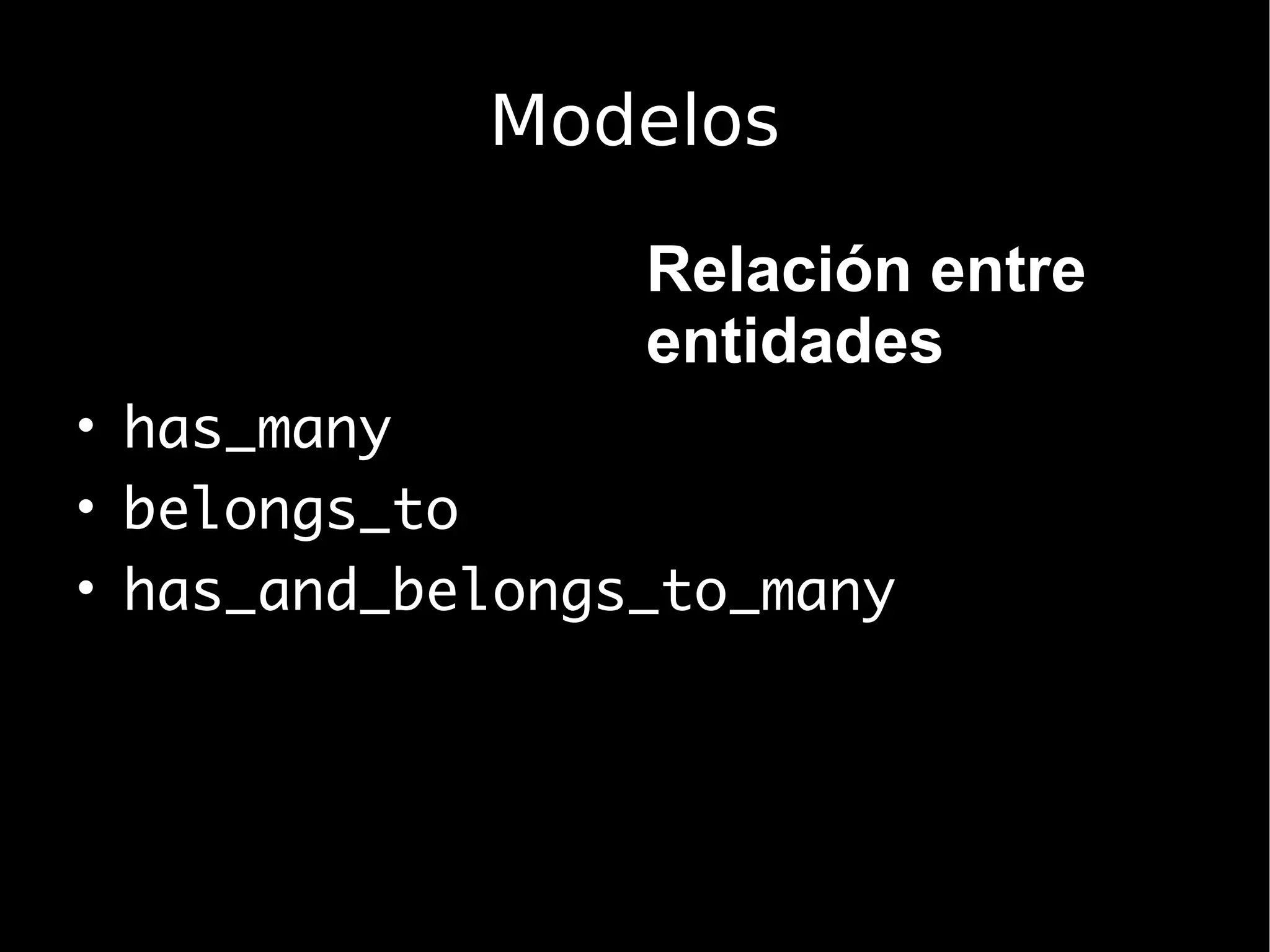 Modelos

                 Relación entre
                 entidades
• has_many
• belongs_to
• has_and_belongs_to_many
 