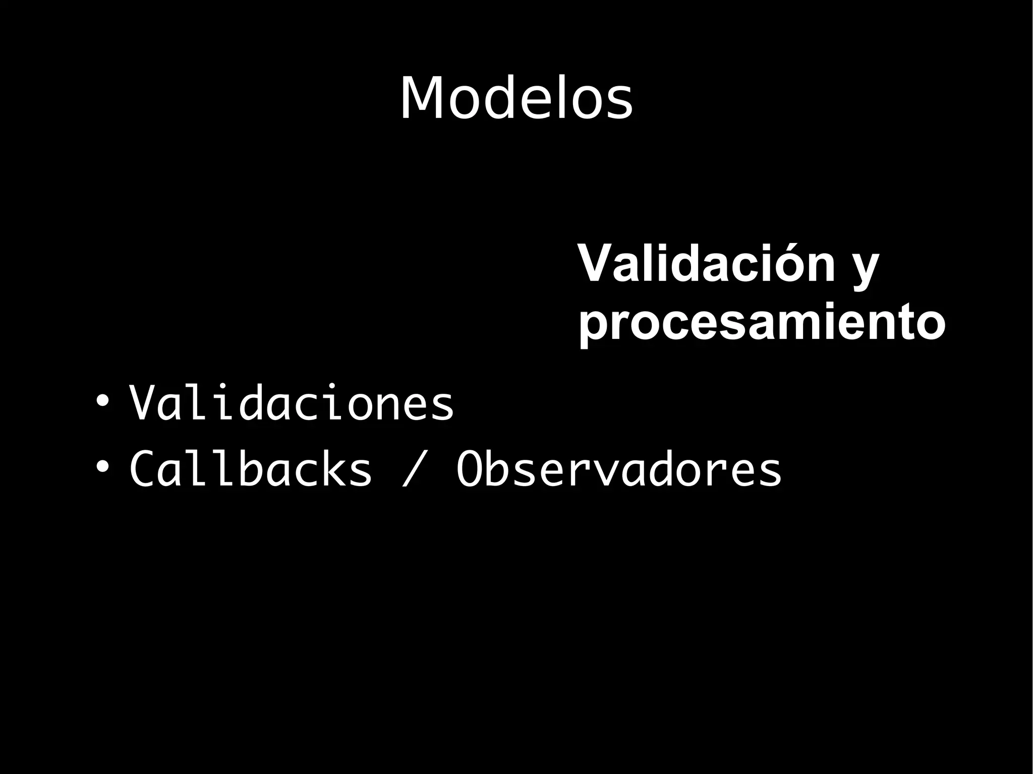 Modelos

                  Validación y
                  procesamiento

  Validaciones

  Callbacks / Observadores
 