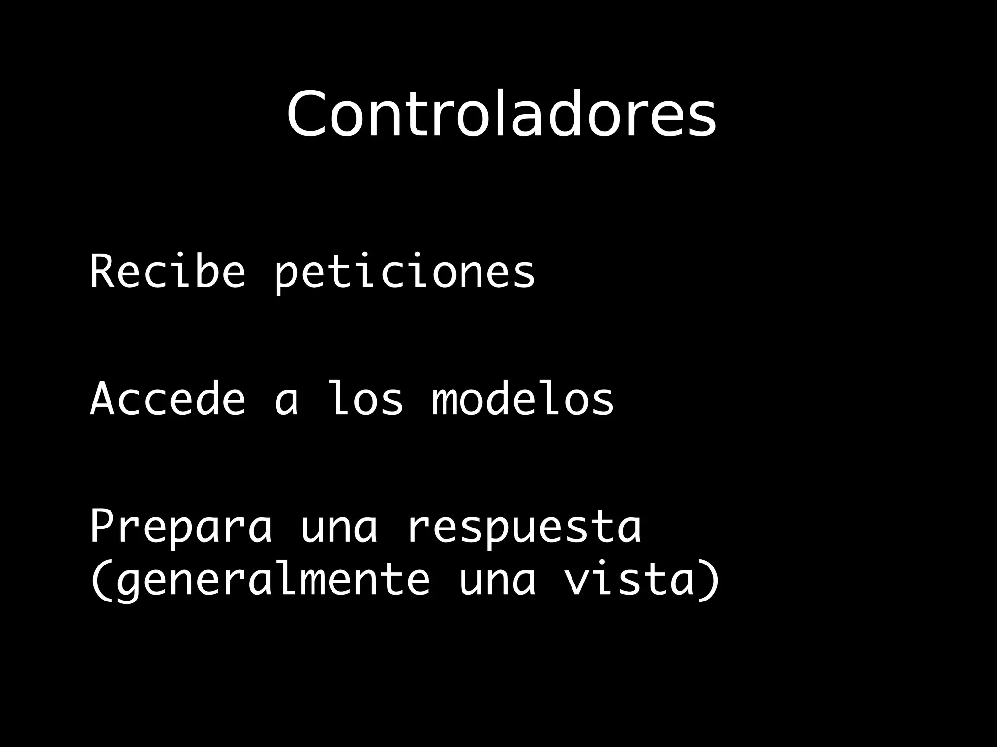 Controladores

Recibe peticiones

Accede a los modelos

Prepara una respuesta
(generalmente una vista)
 