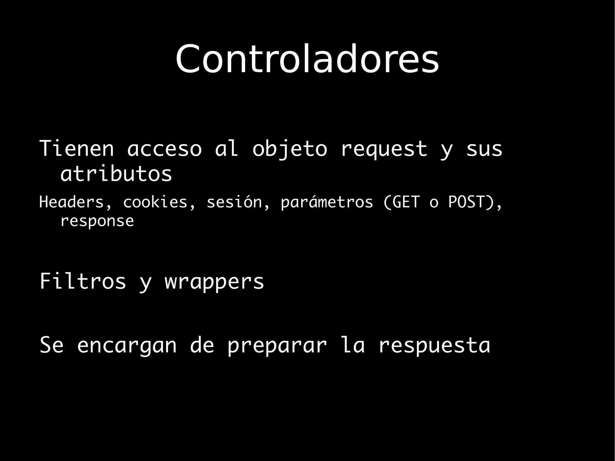 Controladores

Tienen acceso al objeto request y sus
  atributos
Headers, cookies, sesión, parámetros (GET o POST),
  response



Filtros y wrappers


Se encargan de preparar la respuesta
 