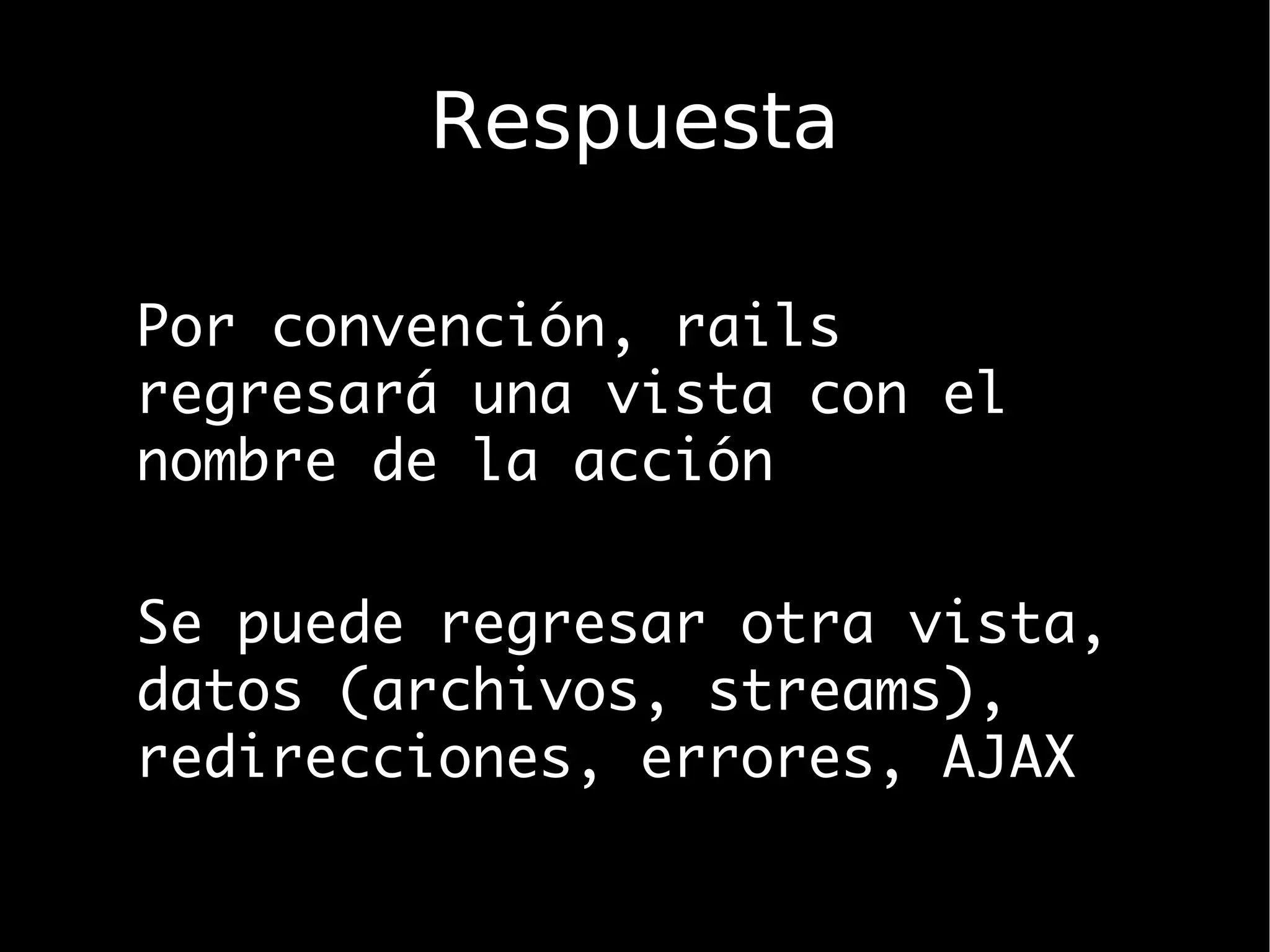 Respuesta

Por convención, rails
regresará una vista con el
nombre de la acción

Se puede regresar otra vista,
datos (archivos, streams),
redirecciones, errores, AJAX
 