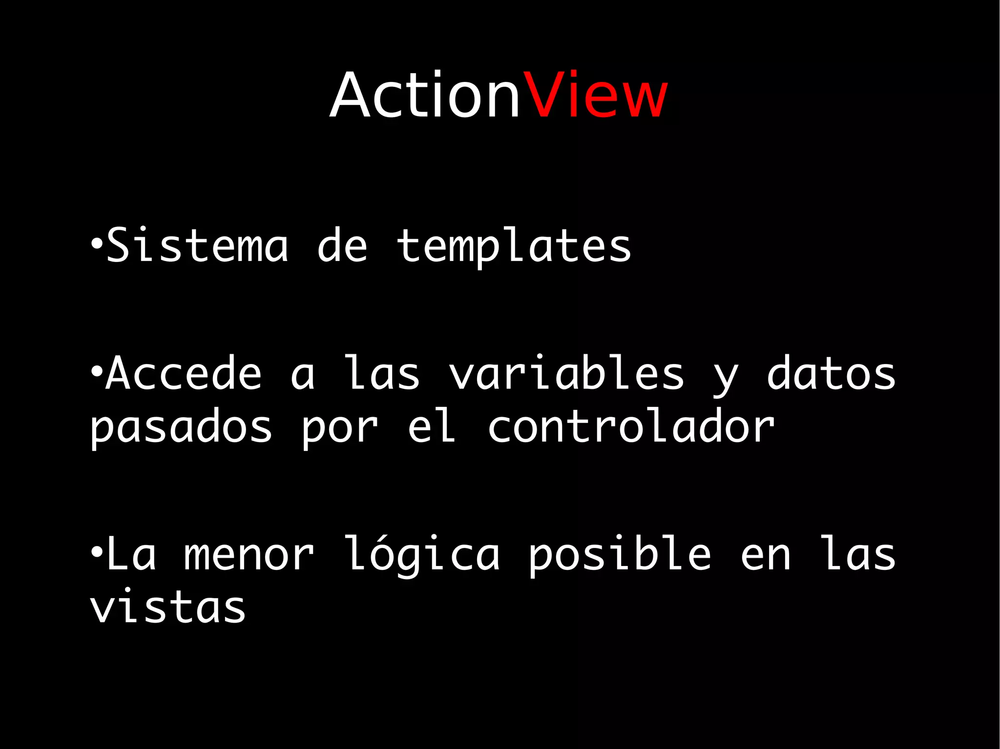 ActionView

•Sistema de templates

•Accede a las variables y datos
pasados por el controlador

•La menor lógica posible en las
vistas
 