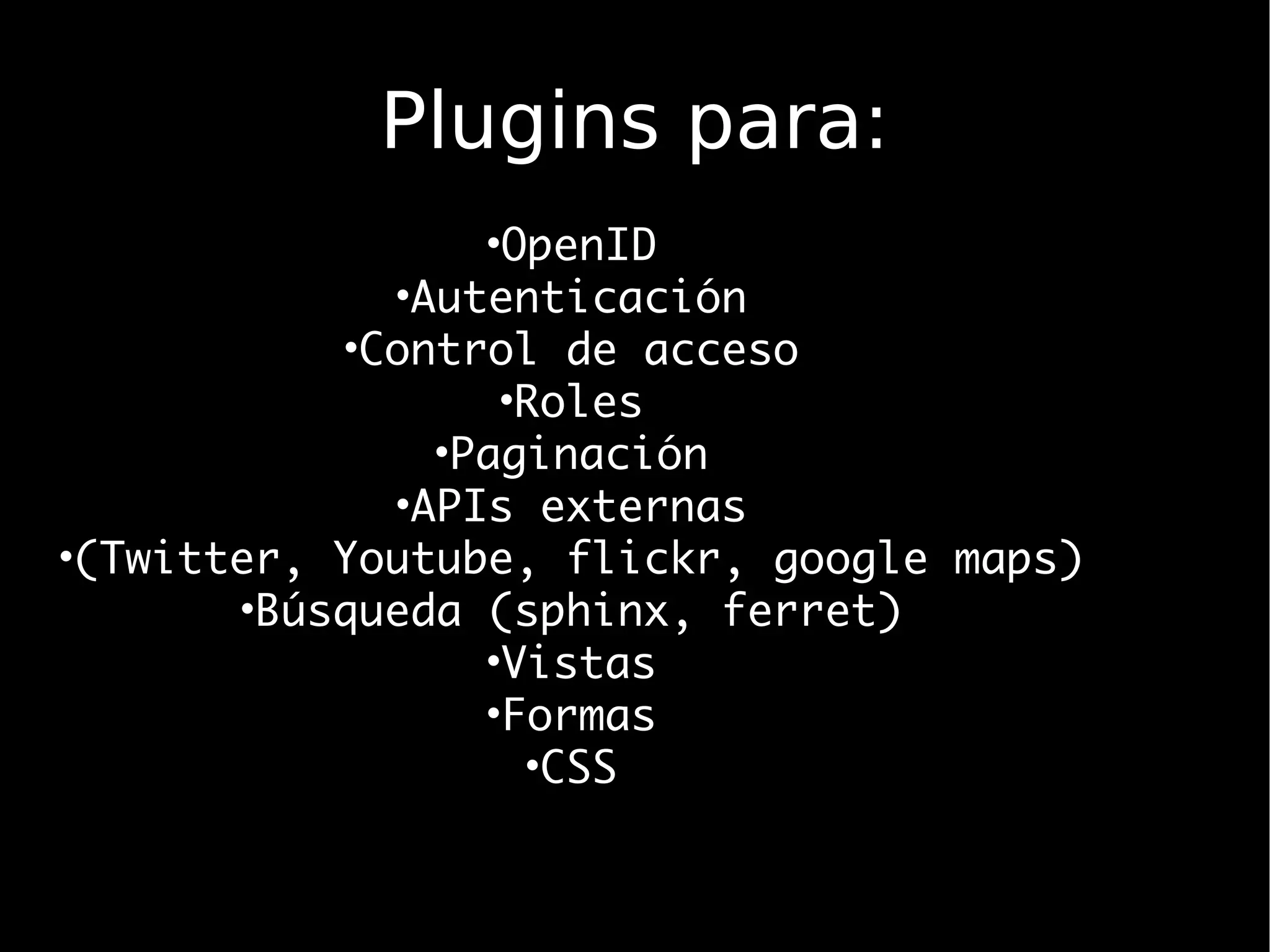 Plugins para:
                 •OpenID
             •Autenticación
           •Control de acceso
                  •Roles
               •Paginación
             •APIs externas
•(Twitter, Youtube, flickr, google maps)
       •Búsqueda (sphinx, ferret)
                 •Vistas
                 •Formas
                   •CSS
 