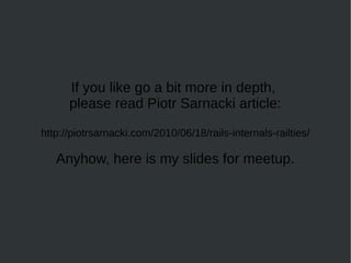 If you like go a bit more in depth,
      please read Piotr Sarnacki article:

http://piotrsarnacki.com/2010/06/18/rails-internals-railties/

   Anyhow, here is my slides for meetup.
 