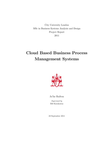 City University London
   MSc in Business Systems Analysis and Design
                 Project Report
                      2011




Cloud Based Business Process
    Management Systems




                  Ja’far Railton
                   Supervised by
                  Bill Karakostas




                 23 September 2011
 