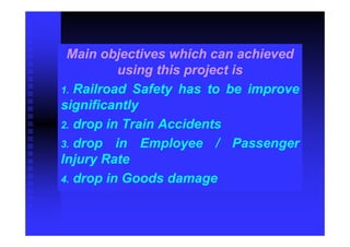 Main objectives which can achieved
          using this project is
1. Railroad Safety has to be improve
significantly
2. drop in Train Accidents
3. drop in Employee / Passenger
Injury Rate
4. drop in Goods damage
 