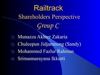 Railtrack
     Shareholders Perspective
            Group C
1) Munazza Akhter Zakaria
2) Chuleepun Jidjamnong (Sandy)
3) Mohammed Fazlur Rahman
4) Srimannarayana Ikkurti
 
