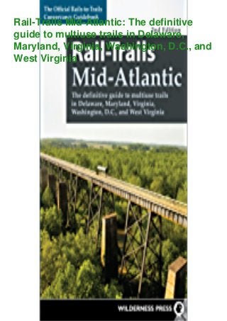 Rail-Trails Mid-Atlantic: The definitive
guide to multiuse trails in Delaware,
Maryland, Virginia, Washington, D.C., and
West Virginia
 