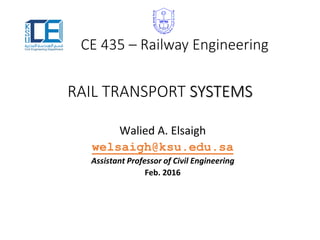 CE 435 – Railway Engineering
Walied A. Elsaigh
welsaigh@ksu.edu.sa
Assistant Professor of Civil Engineering
Feb. 2016
RAIL TRANSPORT SYSTEMS
 