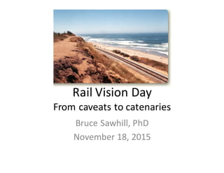 Rail	
  Vision	
  Day
From	
  caveats	
  to	
  catenaries
Bruce	
  Sawhill,	
  PhD
November	
  18,	
  2015
 