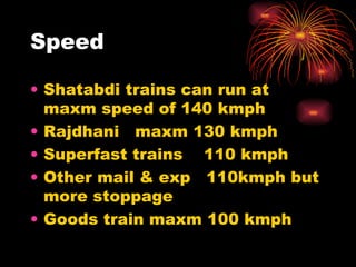 Speed Shatabdi trains can run at maxm speed of 140 kmph Rajdhani  maxm 130 kmph Superfast trains  110 kmph Other mail & exp  110kmph but more stoppage Goods train maxm 100 kmph 