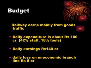 Budget Railway earns mainly from goods traffic Daily expenditure is about Rs 100 cr  (42% staff, 18% fuels) Daily earnings Rs140 cr  daily loss on uneconomic branch line Rs 8 cr 