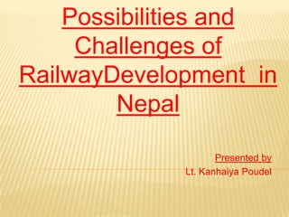 Possibilities and
     Challenges of
RailwayDevelopment in
        Nepal

                    Presented by
             Lt. Kanhaiya Poudel
 