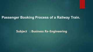 Passenger Booking Process of a Railway Train.
Subject : Business Re-Engineering
 