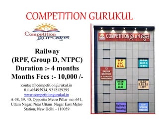 COMPETITION GURUKUL
Railway
(RPF, Group D, NTPC)
Duration :- 4 months
Months Fees :- 10,000 /-
contact@competitiongurukul.in
011-65495934, 9212129295
www.competitiongurukul.in
A-38, 39, 40, Opposite Metro Pillar no: 641,
Uttam Nagar, Near Uttam Nagar East Metro
Station, New Delhi - 110059
 
