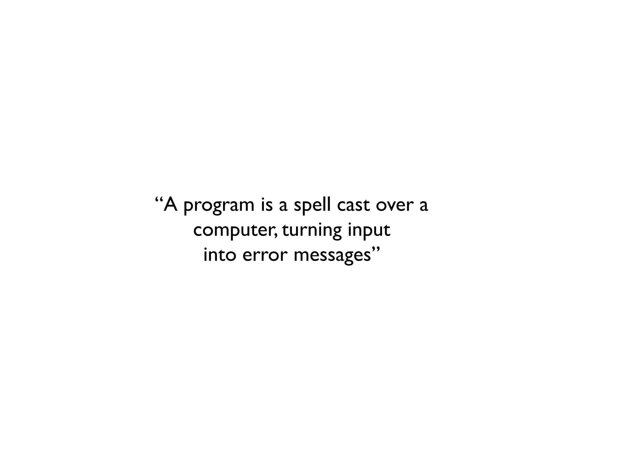 “A program is a spell cast over a
computer, turning input
into error messages”
 