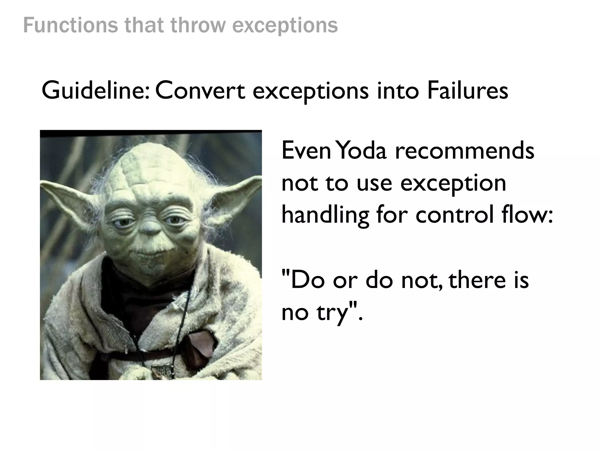 Functions that throw exceptions
EvenYoda recommends
not to use exception
handling for control flow:
Guideline: Convert exceptions into Failures
"Do or do not, there is
no try".
 