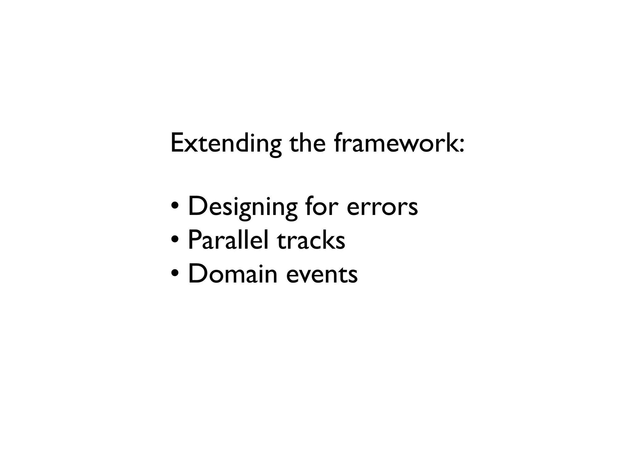 Extending the framework:
• Designing for errors
• Parallel tracks
• Domain events
 
