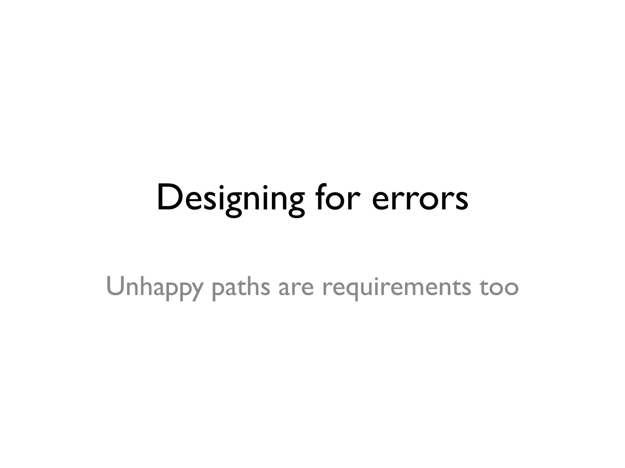Designing for errors
Unhappy paths are requirements too
 