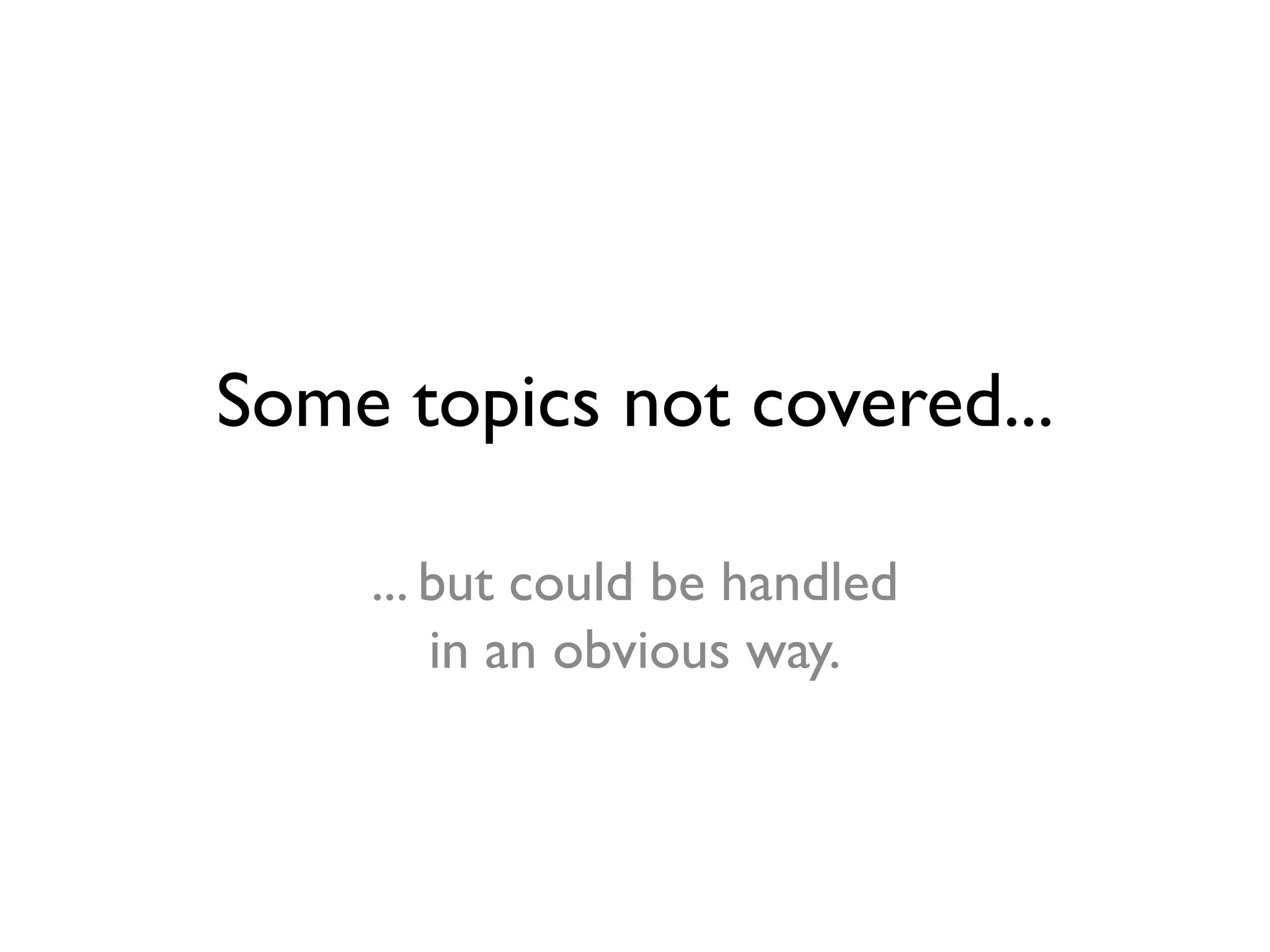 Some topics not covered...
... but could be handled
in an obvious way.
 