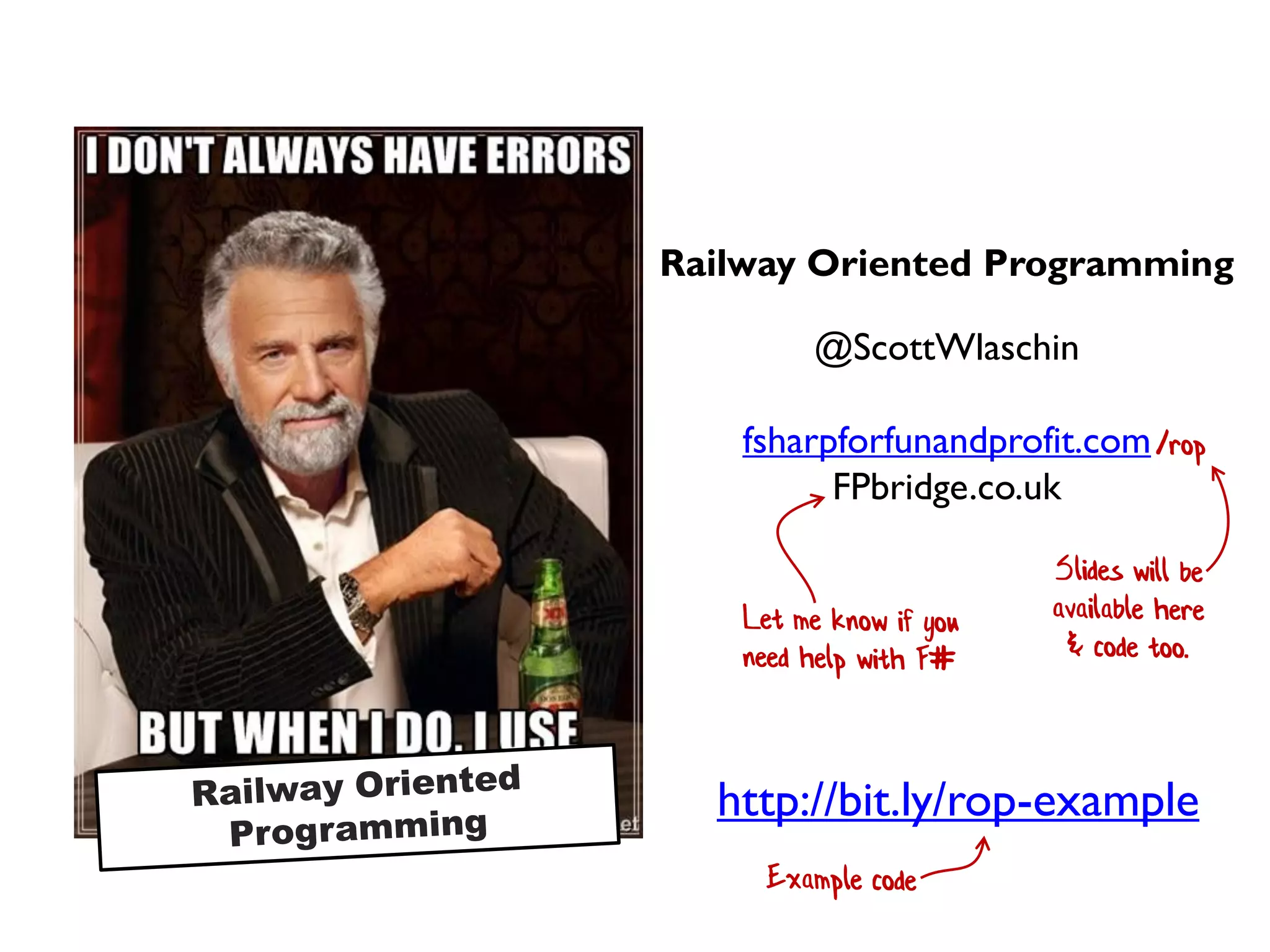 I don’t always have errors...
Railway Oriented Programming
@ScottWlaschin
fsharpforfunandprofit.com
FPbridge.co.uk
http://bit.ly/rop-example
 