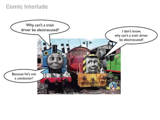 Comic Interlude
Why can't a train
driver be electrocuted? I don't know,
why can't a train driver
be electrocuted?
Because he's not
a conductor!
 