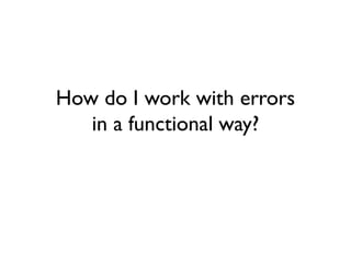How do I work with errors
in a functional way?
 