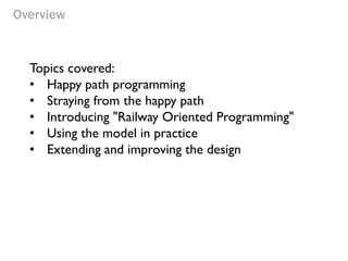 Overview
Topics covered:
• Happy path programming
• Straying from the happy path
• Introducing "Railway Oriented Programmi...