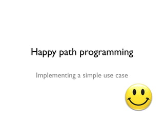 Happy path programming
Implementing a simple use case
 