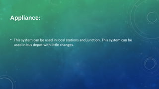 Appliance:
• This system can be used in local stations and junction. This system can be
used in bus depot with little changes.
 