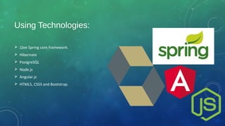 Using Technologies:
 J2ee Spring core framework.
 Hibernate
 PostgreSQL
 Node.js
 Angular.js
 HTML5, CSS3 and Bootstrap.
 