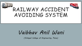 RAILWAY ACCIDENT
AVOIDING SYSTEM
Vaibhav Anil Wani
(Sinhgad College of Engineering, Pune)
 