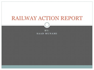 B Y :
S A A D M U N A M I
RAILWAY ACTION REPORT
 