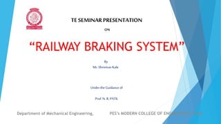 TE SEMINARPRESENTATION
ON
“RAILWAY BRAKING SYSTEM”
By
Mr.ShrinivasKale
UndertheGuidanceof
Prof.N.R.PATIL
Department of Mechanical Engineering, PES’s MODERN COLLEGE OF ENGINEERING, PUNE
 