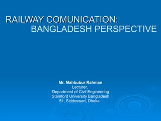 RAILWAY COMUNICATION: Mr. Mahbubur Rahman Lecturer,  Department of Civil Engineering Stamford University Bangladesh 51, Siddeswari, Dhaka.  BANGLADESH PERSPECTIVE 