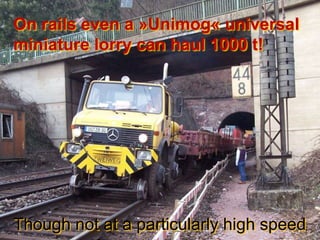 On rails even a »Unimog« universal
miniature lorry can haul 1000 t!




Though not at a particularly high speed
 