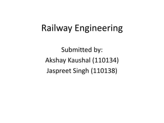 Railway Engineering
Submitted by:
Akshay Kaushal (110134)
Jaspreet Singh (110138)
 