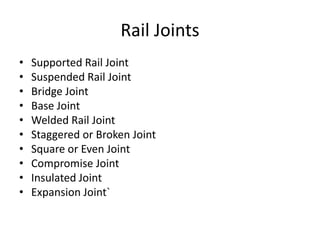 Rail Joints
• Supported Rail Joint
• Suspended Rail Joint
• Bridge Joint
• Base Joint
• Welded Rail Joint
• Staggered or Broken Joint
• Square or Even Joint
• Compromise Joint
• Insulated Joint
• Expansion Joint`
 