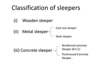 Classification of sleepers
(i) Wooden sleeper
(ii) Metal sleeper
Cast iron sleeper
Steel sleeper
(iii) Concrete sleeper
Reinforced concrete
Sleeper (R.C.C)
Prestressed Concrete
Sleeper .
 