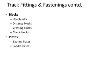 • Blocks
– Heel blocks
– Distance blocks
– Crossing blocks
– Check blocks
• Plates
– Bearing Plates
– Saddle Plates
Track Fittings & Fastenings contd..
 