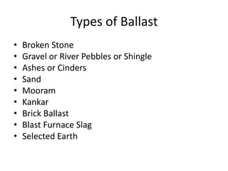 Types of Ballast
• Broken Stone
• Gravel or River Pebbles or Shingle
• Ashes or Cinders
• Sand
• Mooram
• Kankar
• Brick Ballast
• Blast Furnace Slag
• Selected Earth
 
