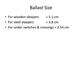 Ballast Size
• For wooden sleepers = 5.1 cm
• For steel sleepers = 3.8 cm
• For under switches & crossings = 2.54 cm
 
