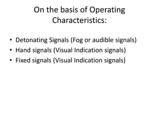 On the basis of Operating
Characteristics:
• Detonating Signals (Fog or audible signals)
• Hand signals (Visual Indication signals)
• Fixed signals (Visual Indication signals)
 