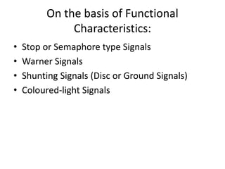• Stop or Semaphore type Signals
• Warner Signals
• Shunting Signals (Disc or Ground Signals)
• Coloured-light Signals
On the basis of Functional
Characteristics:
 