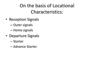 • Reception Signals
– Outer signals
– Home signals
• Departure Signals
– Starter
– Advance Starter
On the basis of Locational
Characteristics:
 