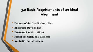 3.2 Basic Requirements of an Ideal
Alignment
• Purpose of the New Railway Line
• Integrated Development
• Economic Considerations
• Maximum Safety and Comfort
• Aesthetic Considerations
 