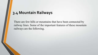3.4 Mountain Railways
There are few hills or mountains that have been connected by
railway lines. Some of the important features of these mountain
railways are the following.
 