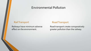 Environmental Pollution
RailTransport
Railways have minimum adverse
effect on the environment.
RoadTransport
Road transport create comparatively
greater pollution than the railway.
 